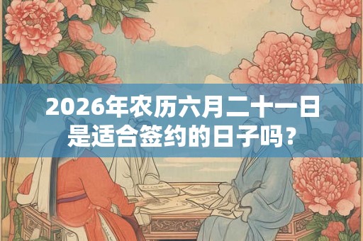 2026年农历六月二十一日是适合签约的日子吗？