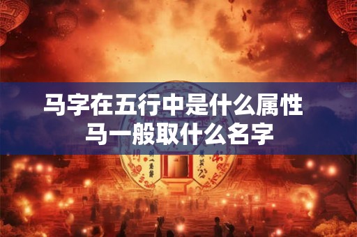 马字在五行中是什么属性 马一般取什么名字 马字在五行中是什么属性 马一般取什么名字