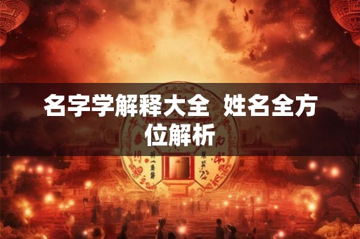 名字学解释大全  姓名全方位解析