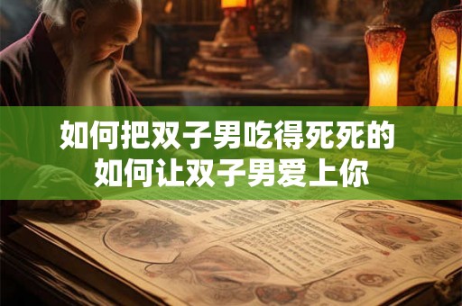 如何把双子男吃得死死的 如何让双子男爱上你