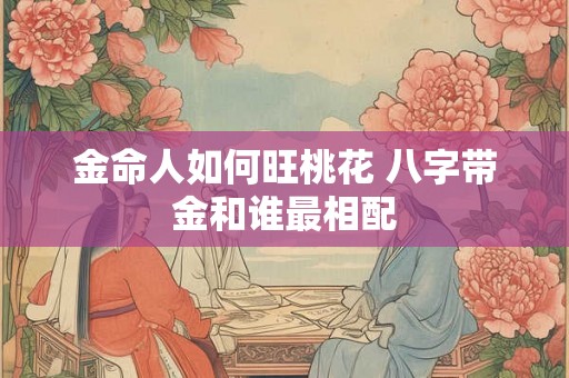 金命人如何旺桃花 八字带金和谁最相配