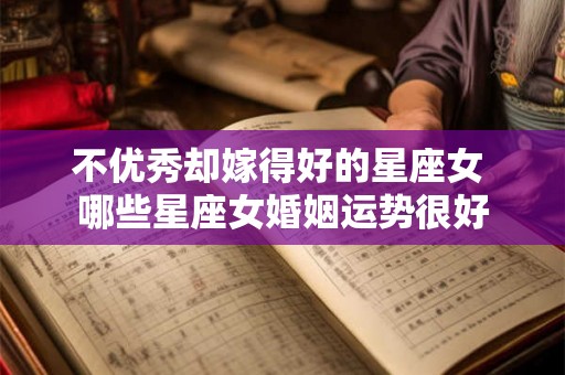 不优秀却嫁得好的星座女 哪些星座女婚姻运势很好