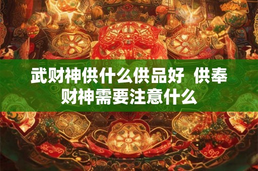 武财神供什么供品好 供奉财神需要注意什么 武财神供什么供品好 供奉财神需要注意什么
