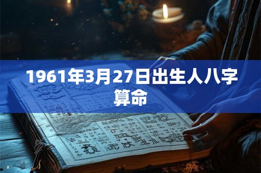 1961年3月27日出生人八字算命