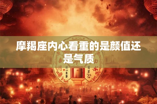 摩羯座内心看重的是颜值还是气质