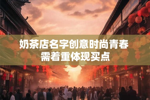 奶茶店名字创意时尚青春 需着重体现买点 奶茶店名字创意时尚青春 需着重体现买点
