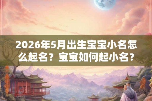 2026年5月出生宝宝小名怎么起名？宝宝如何起小名？