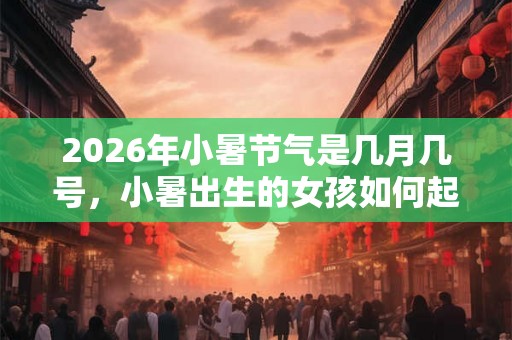 2026年小暑节气是几月几号，小暑出生的女孩如何起名字
