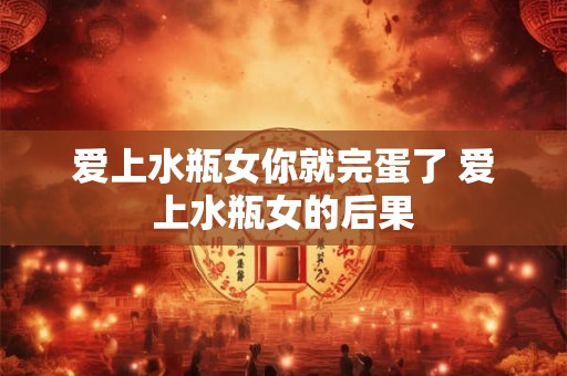 爱上水瓶女你就完蛋了 爱上水瓶女的后果