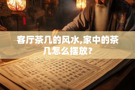 客厅茶几的风水,家中的茶几怎么摆放？