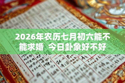 2026年农历七月初六能不能求婚  今日卦象好不好