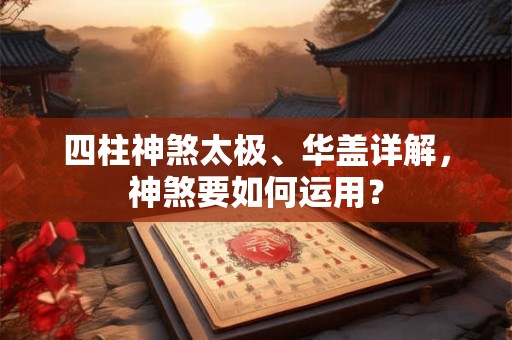 四柱神煞太极、华盖详解,神煞要如何运用? 四柱神煞太极、华盖详解,神煞要如何运用?