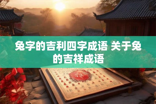 兔字的吉利四字成语 关于兔的吉祥成语