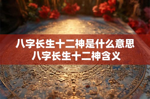 八字长生十二神是什么意思 八字长生十二神含义