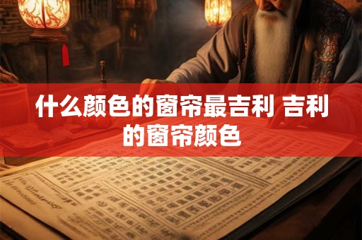 什么颜色的窗帘最吉利 吉利的窗帘颜色