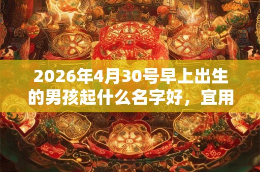 2026年4月30号早上出生的男孩起什么名字好，宜用哪些名字呢？