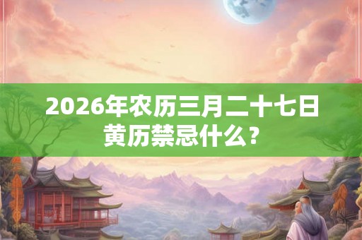 2026年农历三月二十七日黄历禁忌什么？