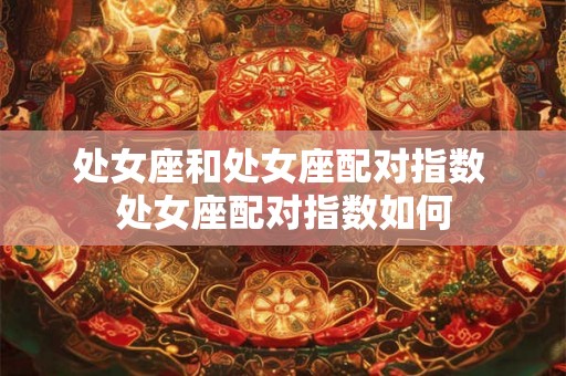 处女座和处女座配对指数 处女座配对指数如何 处女座和处女座配对指数 处女座配对指数如何