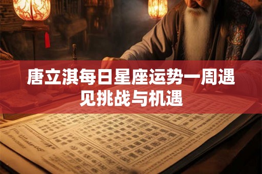 唐立淇每日星座运势一周遇见挑战与机遇
