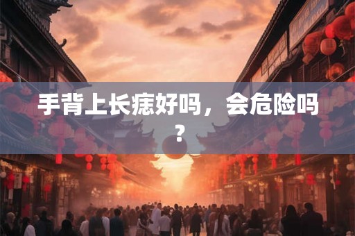 手背上长痣好吗，会危险吗？