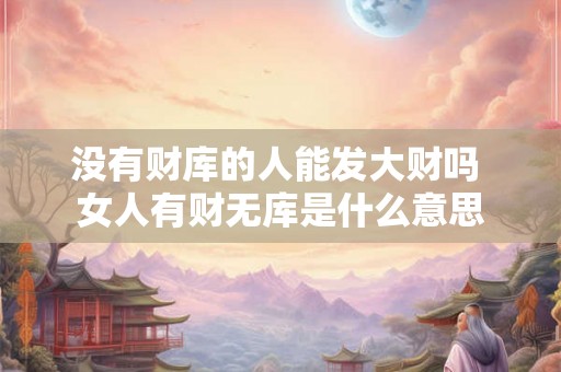 没有财库的人能发大财吗 女人有财无库是什么意思