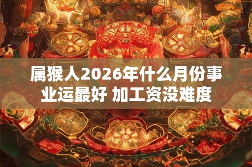 属猴人2026年什么月份事业运最好 加工资没难度