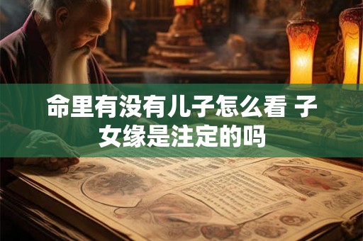 命里有没有儿子怎么看 子女缘是注定的吗 命里有没有儿子怎么看 子女缘是注定的吗