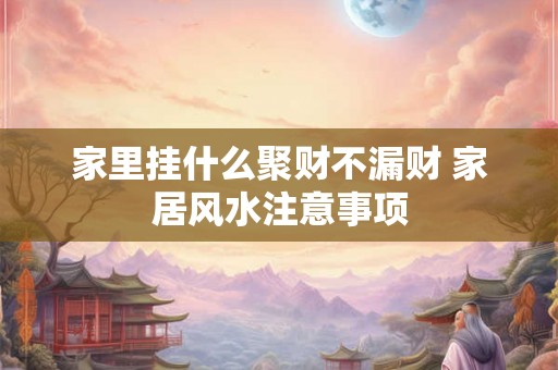 家里挂什么聚财不漏财 家居风水注意事项 家里挂什么聚财不漏财 家居风水注意事项