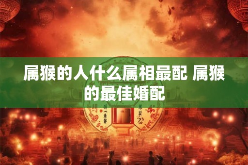 属猴的人什么属相最配 属猴的最佳婚配