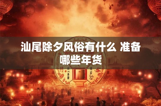 汕尾除夕风俗有什么 准备哪些年货 汕尾除夕风俗有什么 准备哪些年货