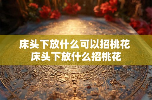床头下放什么可以招桃花 床头下放什么招桃花 床头下放什么可以招桃花 床头下放什么招桃花