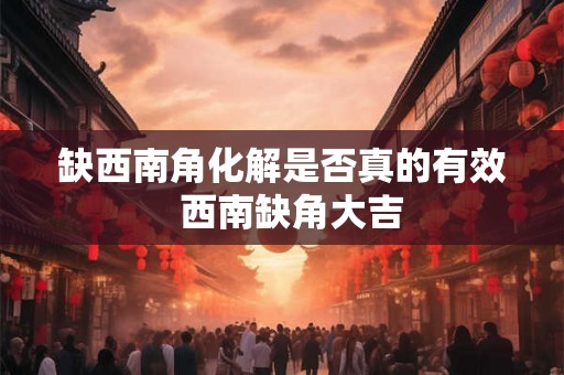 缺西南角化解是否真的有效  西南缺角大吉