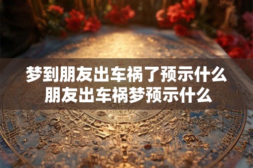 梦到朋友出车祸了预示什么 朋友出车祸梦预示什么