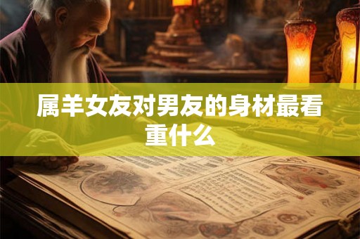 属羊女友对男友的身材最看重什么 属羊女友对男友的身材最看重什么