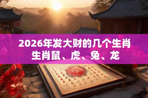 2026年发大财的几个生肖 生肖鼠、虎、兔、龙 2026年发大财的几个生肖 生肖鼠、虎、兔、龙