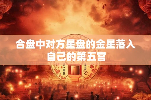 合盘中对方星盘的金星落入自己的第五宫 合盘中对方星盘的金星落入自己的第五宫