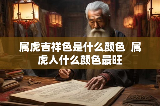 属虎吉祥色是什么颜色  属虎人什么颜色最旺