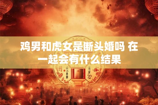 鸡男和虎女是断头婚吗 在一起会有什么结果