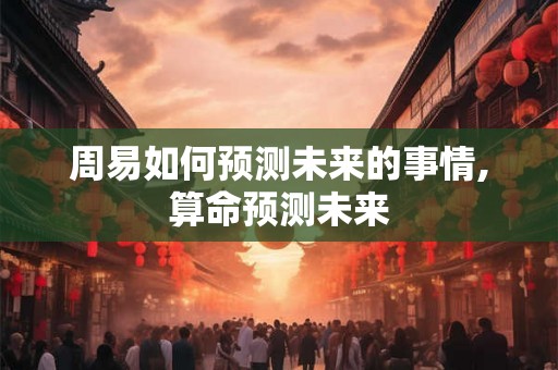 周易如何预测未来的事情,算命预测未来 周易如何预测未来的事情,算命预测未来