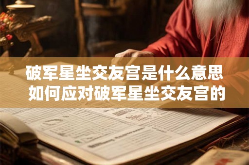 破军星坐交友宫是什么意思 如何应对破军星坐交友宫的挑战