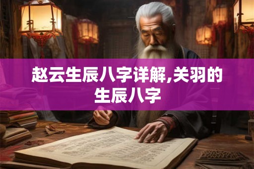 赵云生辰八字详解,关羽的生辰八字