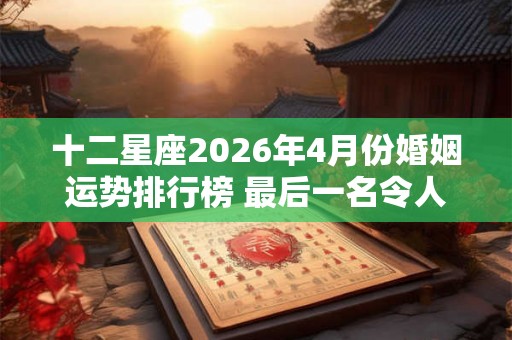 十二星座2026年4月份婚姻运势排行榜 最后一名令人意外