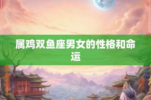 属鸡双鱼座男女的性格和命运