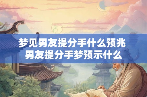 梦见男友提分手什么预兆 男友提分手梦预示什么