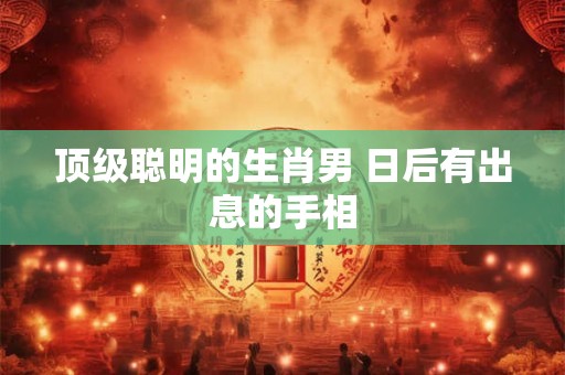 顶级聪明的生肖男 日后有出息的手相