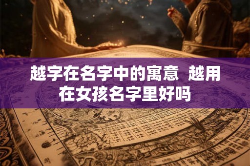 越字在名字中的寓意  越用在女孩名字里好吗