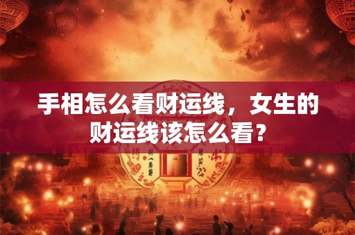 手相怎么看财运线,女生的财运线该怎么看? 手相怎么看财运线,女生的财运线该怎么看?