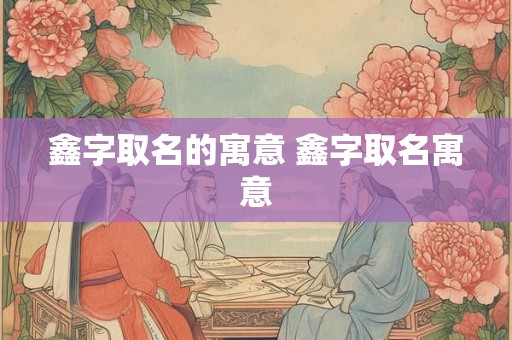 鑫字取名的寓意 鑫字取名寓意