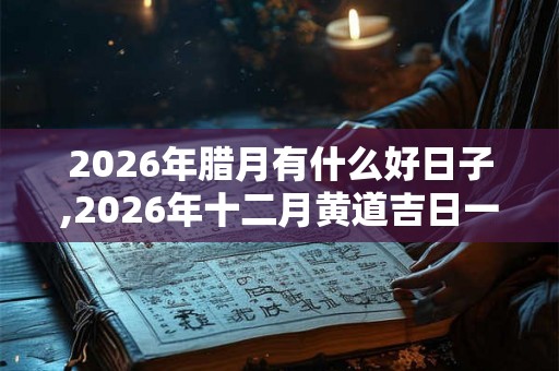 2026年腊月有什么好日子,2026年十二月黄道吉日一览表
