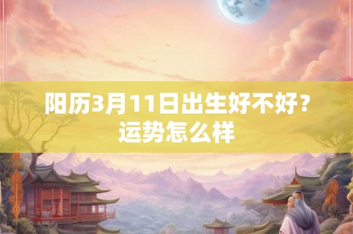 阳历3月11日出生好不好？运势怎么样